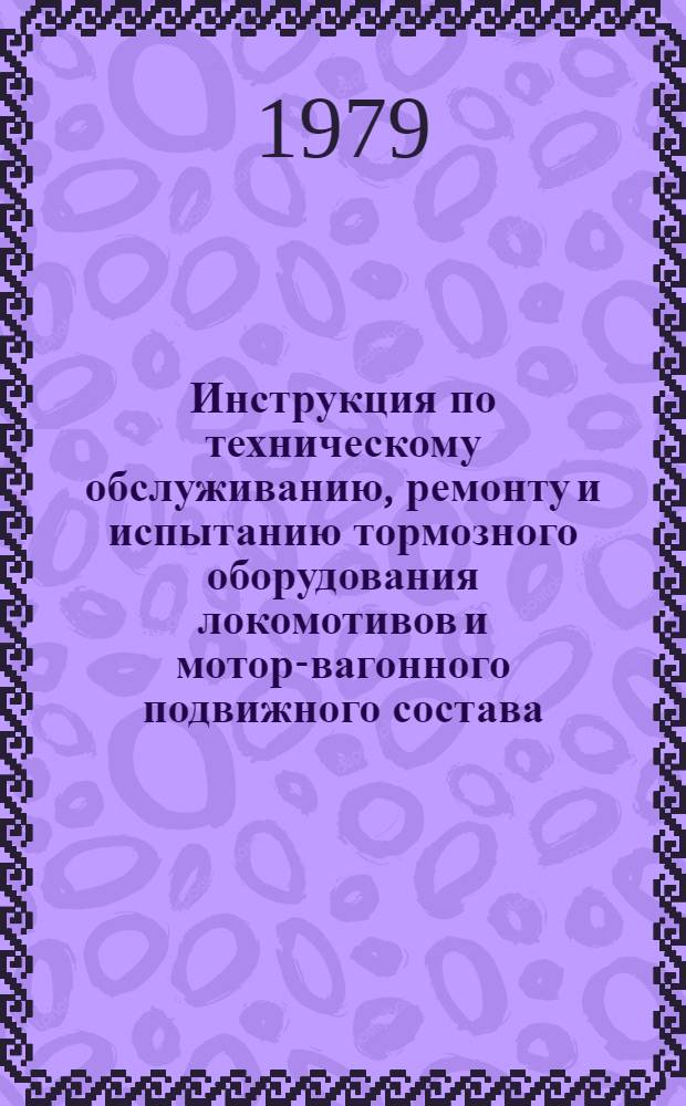 Инструкция по техническому обслуживанию, ремонту и испытанию тормозного оборудования локомотивов и мотор-вагонного подвижного состава : Утв. М-вом путей сообщ. 03.07.78 : В отмену инструкции ЦТ/2333 от 28.03.64