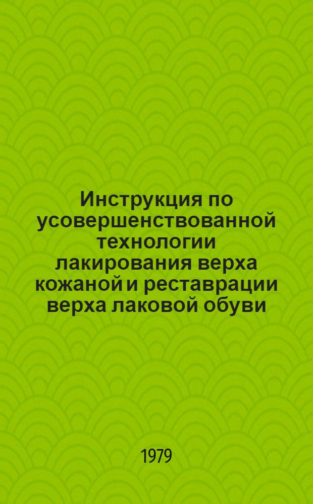 Инструкция по усовершенствованной технологии лакирования верха кожаной и реставрации верха лаковой обуви : Утв. Гл. упр. пошива и ремонта обуви Минбыта РСФСР 06.02.79