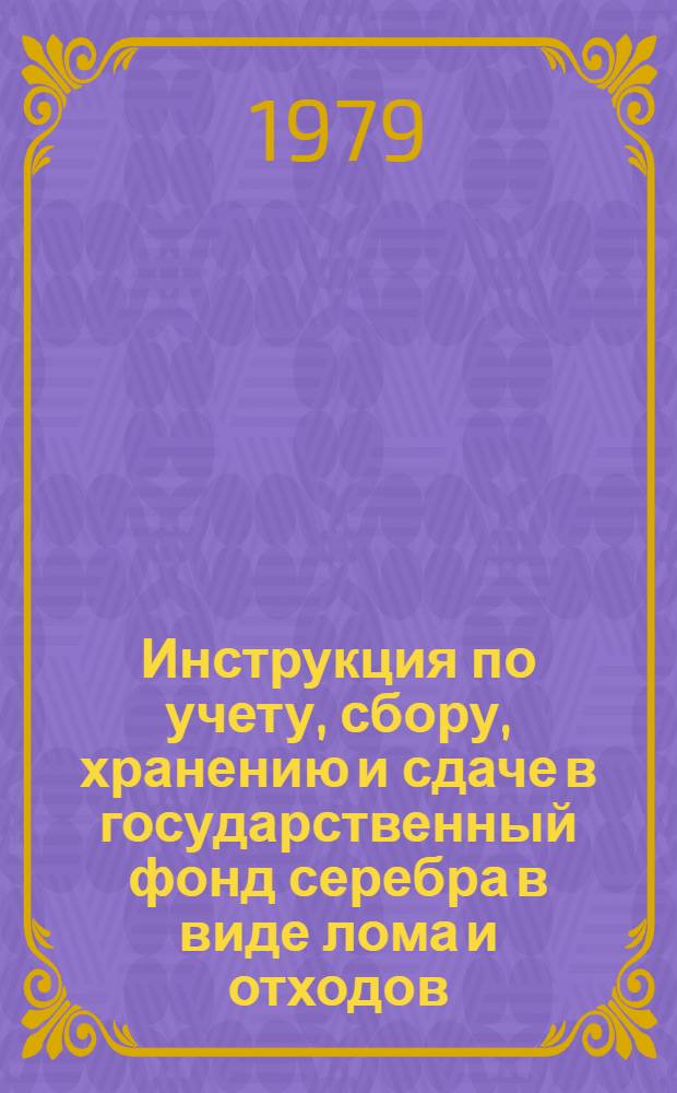 Инструкция по учету, сбору, хранению и сдаче в государственный фонд серебра в виде лома и отходов, получаемого при сборе изношенных серебросодержащих узлов и деталей электроаппаратуры, приборов и иных изделий : Утв. М-вом энергетики и электрификации СССР 19.09.79 : Вводится 01.10.79