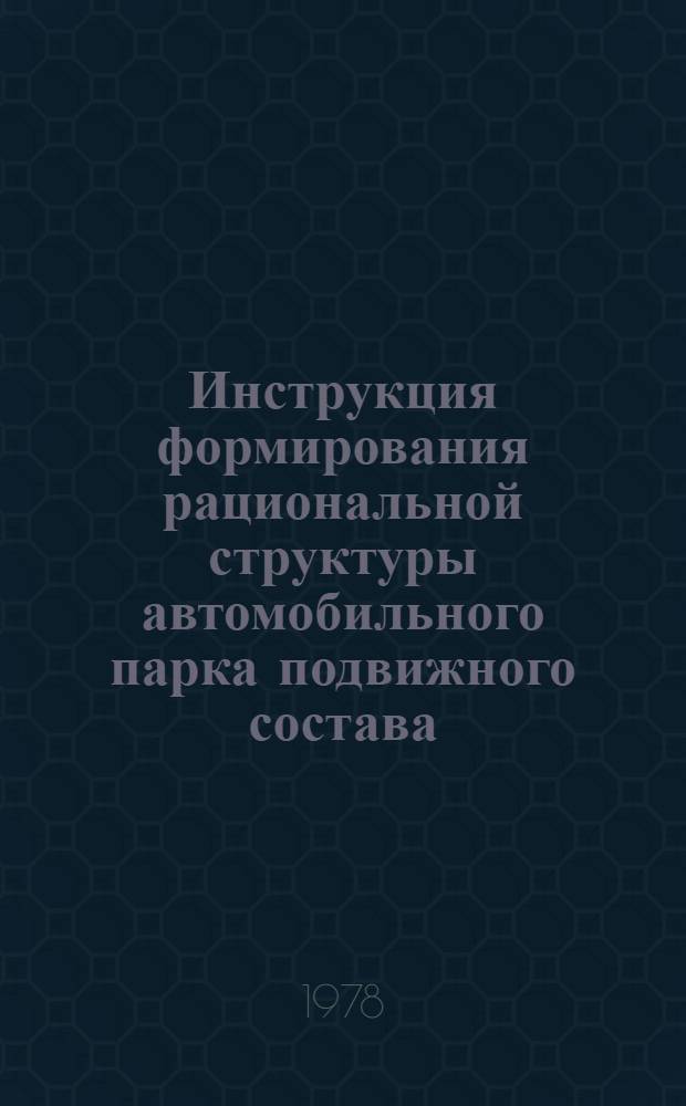 Инструкция формирования рациональной структуры автомобильного парка подвижного состава : Утв. М.-вом автомоб. трансп. УССР 18.02.77