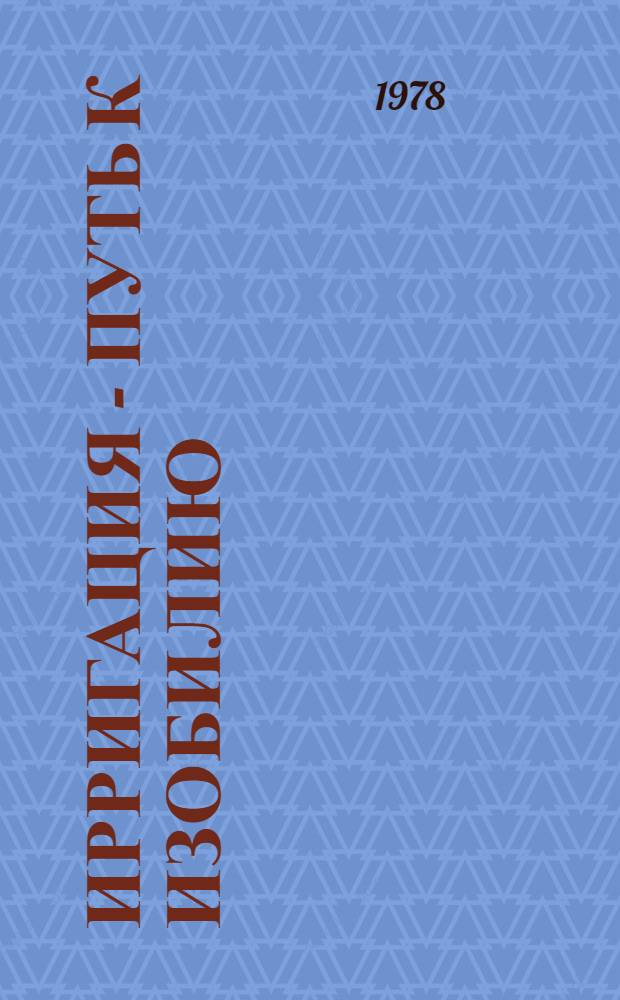 Ирригация - путь к изобилию : (Опыт Среднеаз. ордена Труд. Красного Знамени НИИ ирригации имени В.Д. Журина (САНИИРИ) по созданию совершен. гидромелиорат. систем на засолен. и пустын. землях)