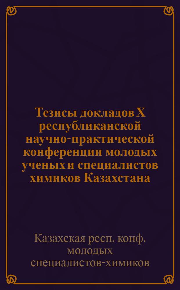 Тезисы докладов Х республиканской научно-практической конференции молодых ученых и специалистов химиков Казахстана
