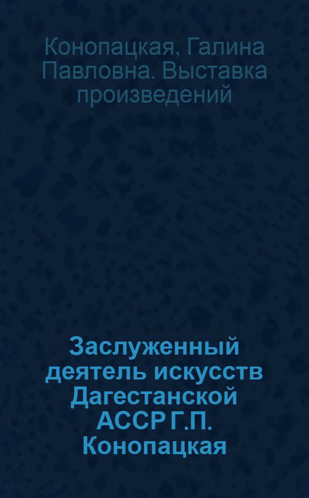 Заслуженный деятель искусств Дагестанской АССР Г.П. Конопацкая : Живопись, графика : Каталог выставки