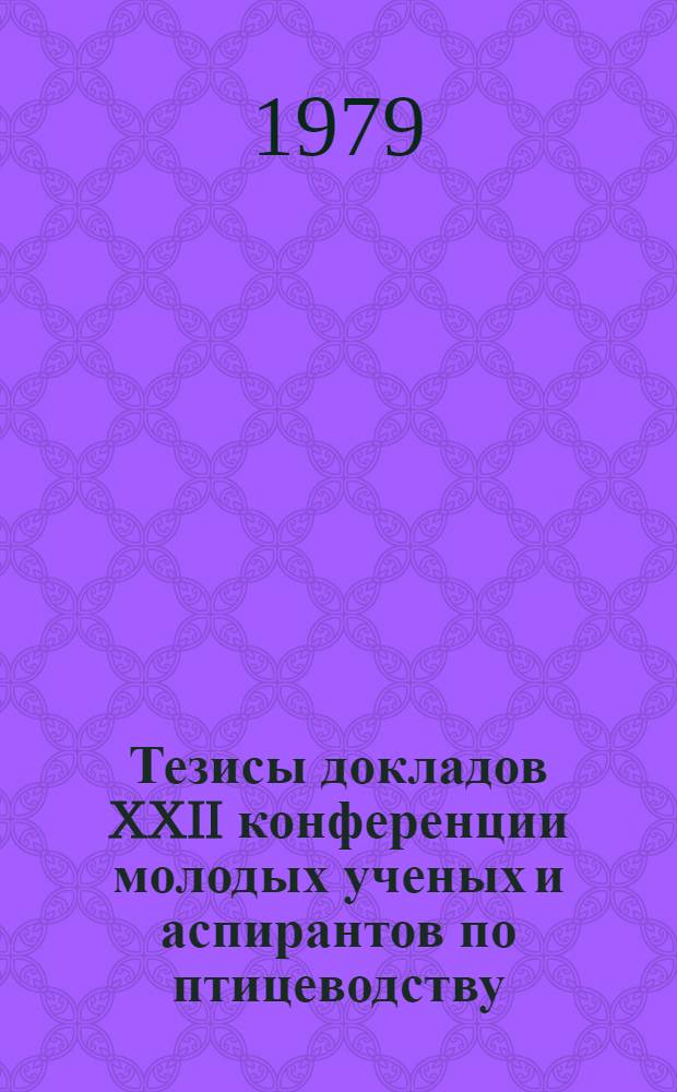 Тезисы докладов XXII конференции молодых ученых и аспирантов по птицеводству (11-13 июня 1979 г.)