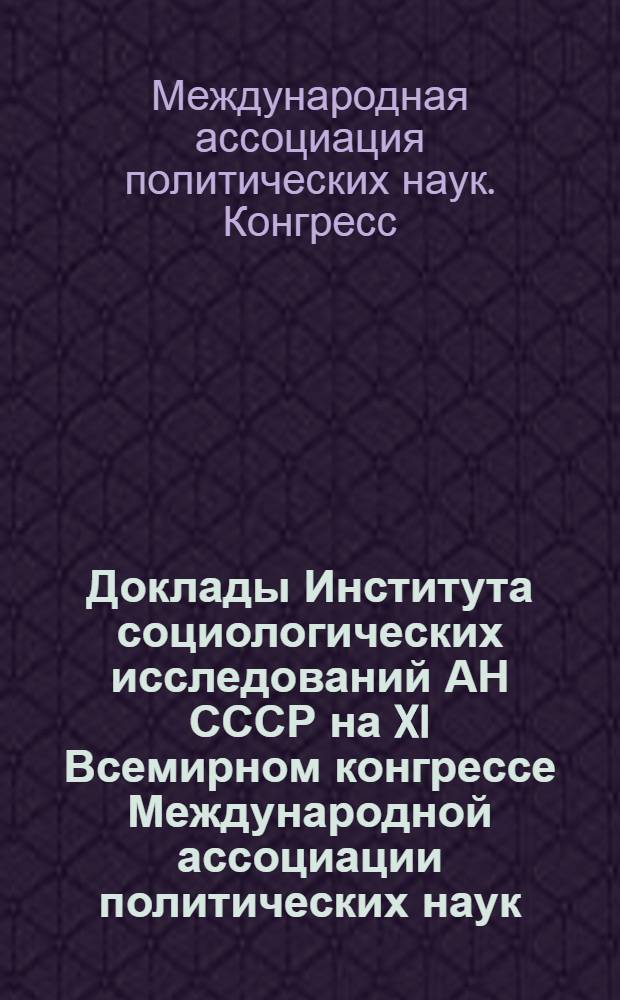Доклады Института социологических исследований АН СССР на XI Всемирном конгрессе Международной ассоциации политических наук (Москва, 12-18 авг. 1979 г.)