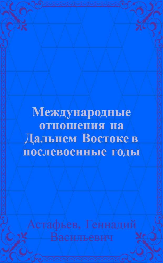 Международные отношения на Дальнем Востоке в послевоенные годы : [в 2-х томах]. Т. 2