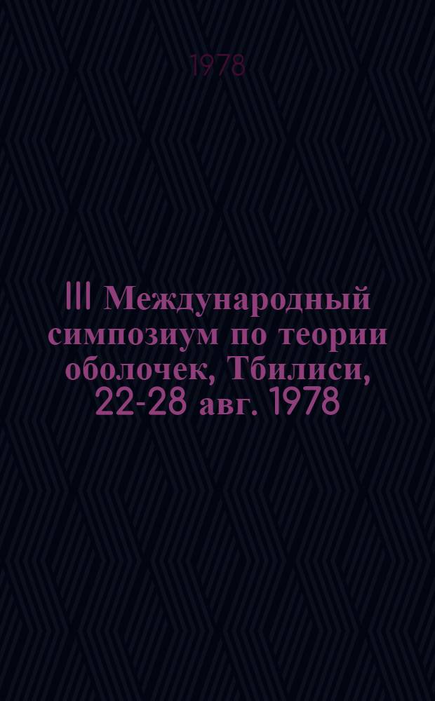 III Международный симпозиум по теории оболочек, Тбилиси, 22-28 авг. 1978 = III International symposium on shell theory : Сб. аннот