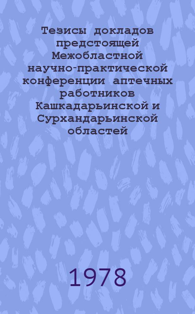 Тезисы докладов предстоящей Межобластной научно-практической конференции аптечных работников Кашкадарьинской и Сурхандарьинской областей. [18-19 мая 1978 г.]