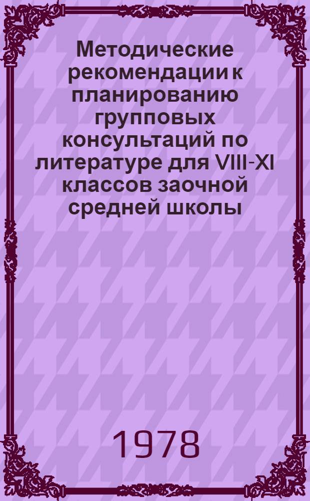 Методические рекомендации к планированию групповых консультаций по литературе для VIII-XI классов заочной средней школы : (Эксперим. материалы)