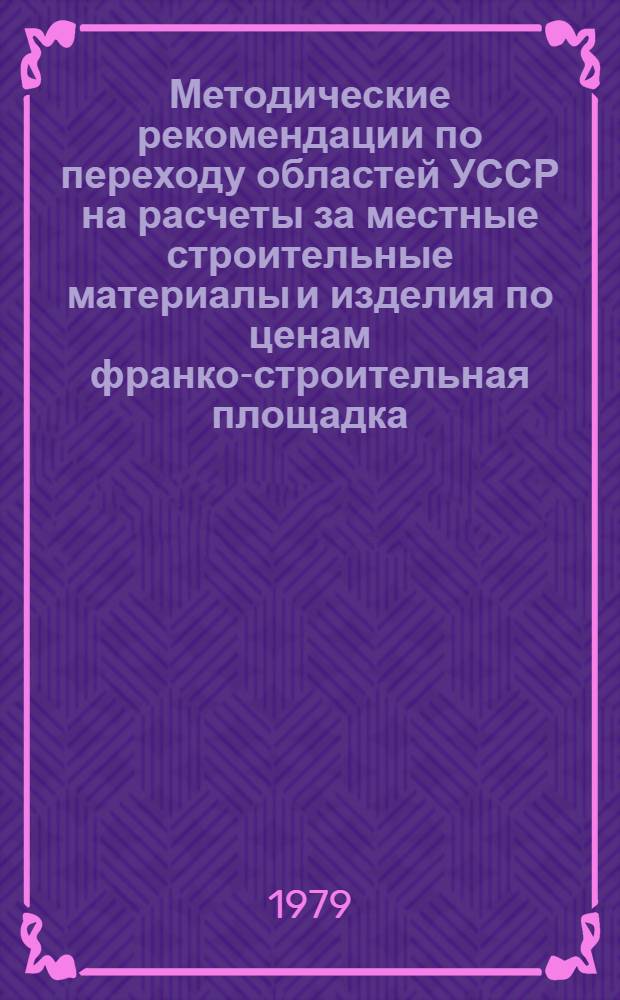 Методические рекомендации по переходу областей УССР на расчеты за местные строительные материалы и изделия по ценам франко-строительная площадка