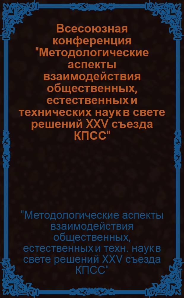 Всесоюзная конференция "Методологические аспекты взаимодействия общественных, естественных и технических наук в свете решений XXV съезда КПСС" : Тезисы докл. и выступлений : В 4 ч.