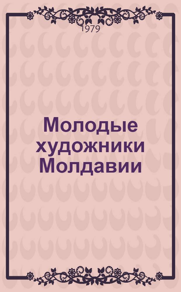 Молодые художники Молдавии : В. Бахчеван, Т. Бэтрыну, А. Колыбняк и др. : Каталог выставки