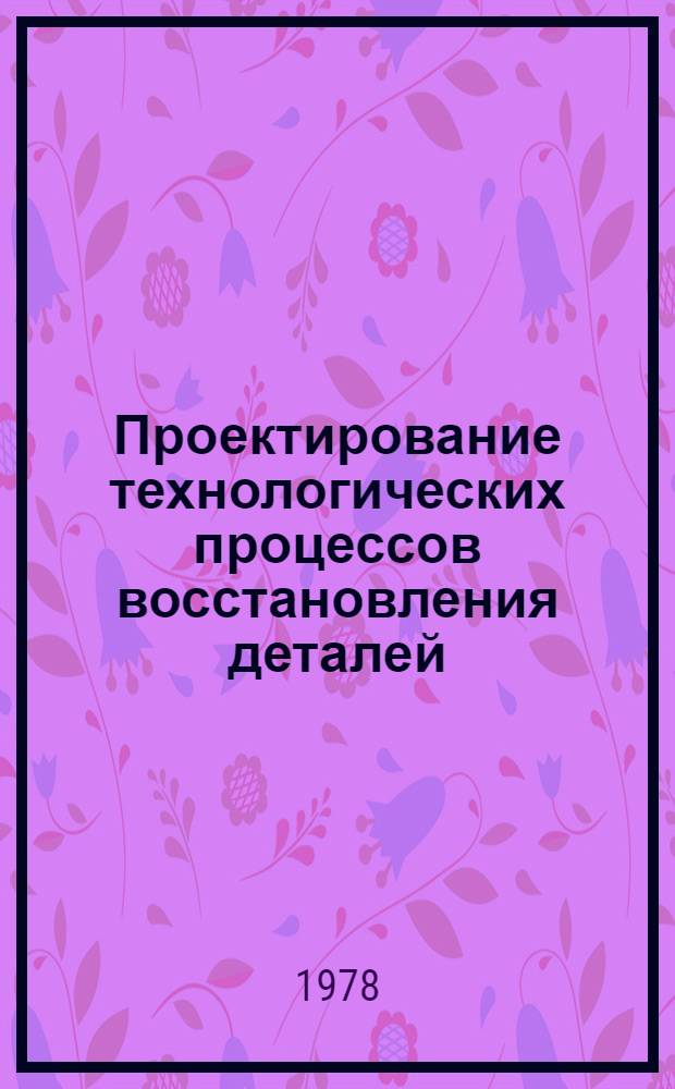 Проектирование технологических процессов восстановления деталей : Учеб. пособие