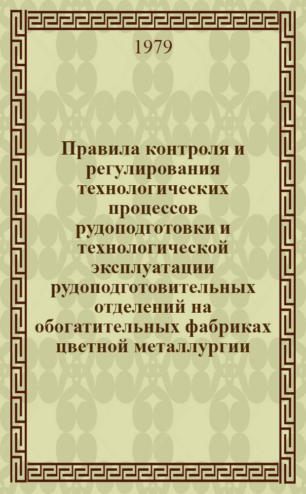 Правила контроля и регулирования технологических процессов рудоподготовки и технологической эксплуатации рудоподготовительных отделений на обогатительных фабриках цветной металлургии : Утв. Науч.-техн. упр. М-ва цв. металлургии СССР 24.08.79