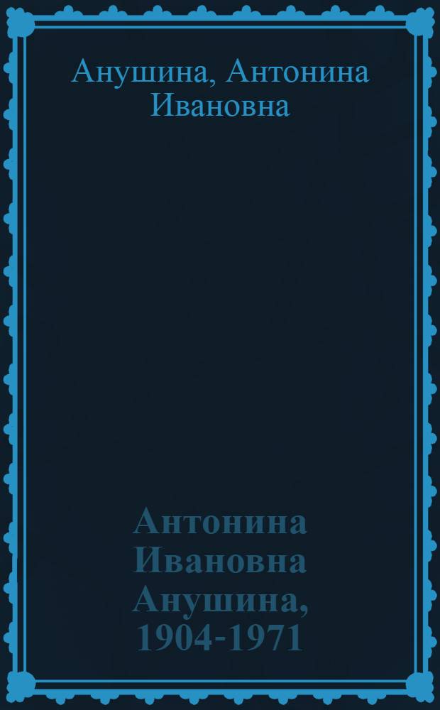 Антонина Ивановна Анушина, 1904-1971 : Выставка произведений : Каталог