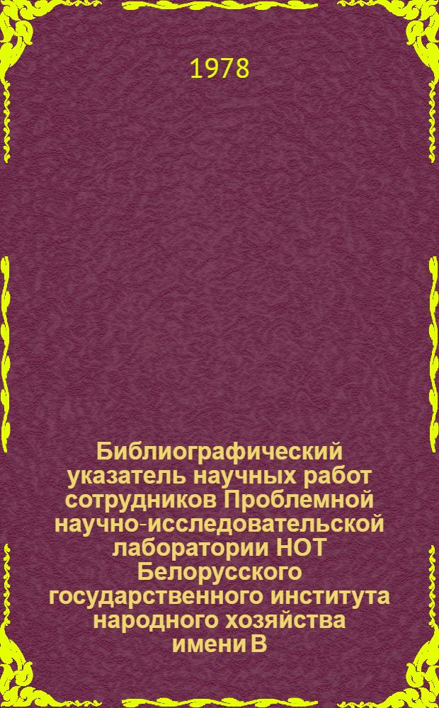 Библиографический указатель научных работ сотрудников Проблемной научно-исследовательской лаборатории НОТ Белорусского государственного института народного хозяйства имени В.В. Куйбышева (1967-1977 гг.). Вып. 1