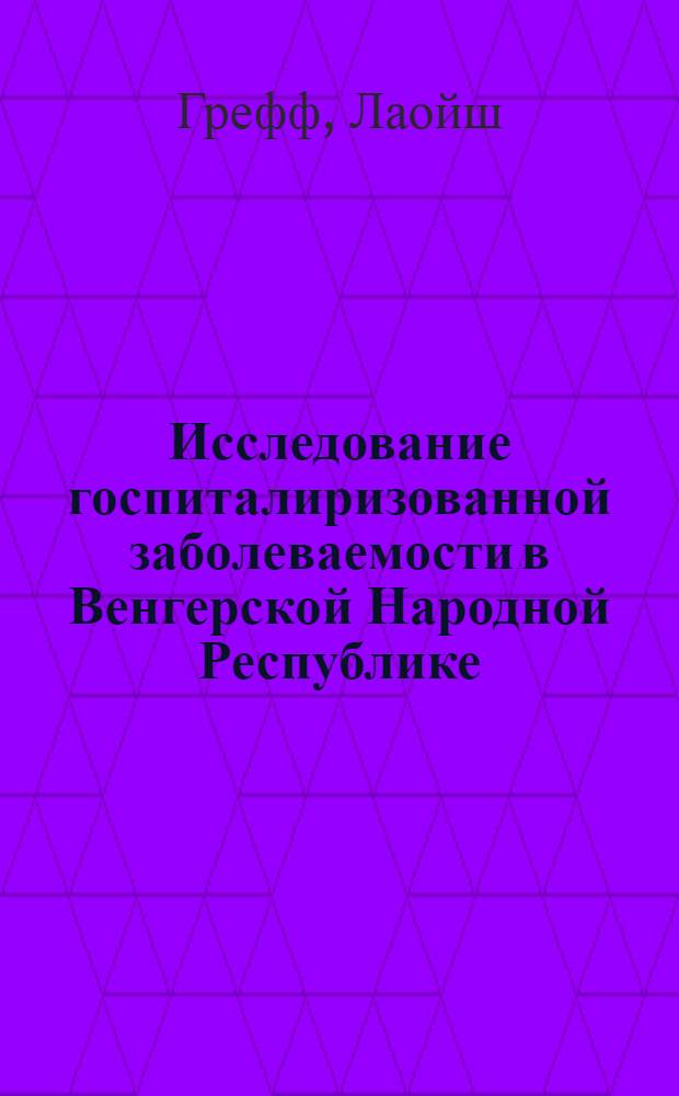 Исследование госпиталиризованной заболеваемости в Венгерской Народной Республике : Автореф. дис. на соиск. учен. степ. канд. мед. наук : (14.00.33)