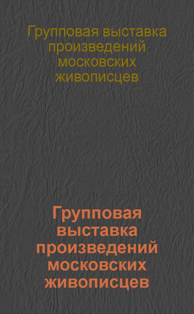Групповая выставка произведений московских живописцев : Живопись : Каталог