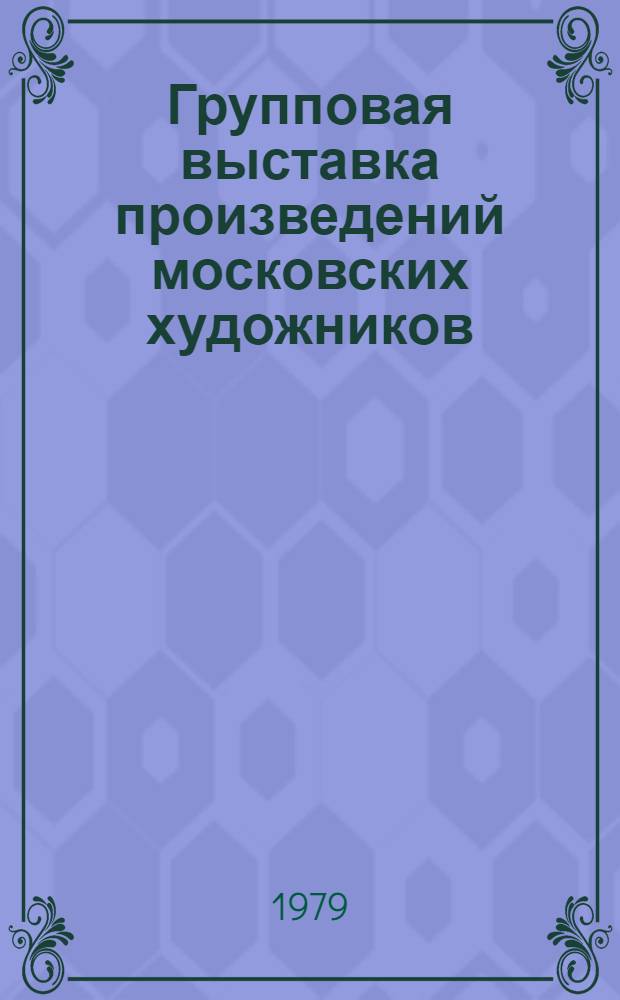 Групповая выставка произведений московских художников : Каталог