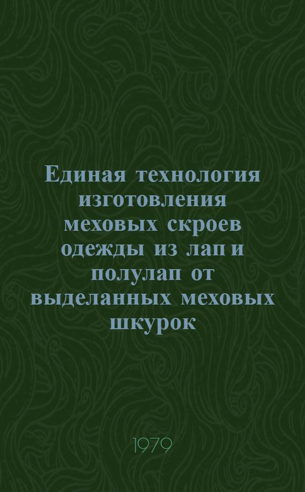 Единая технология изготовления меховых скроев одежды из лап и полулап от выделанных меховых шкурок : Утв. М-вом лег. пром-сти СССР 01.11.78