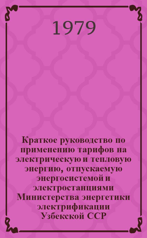 Краткое руководство по применению тарифов на электрическую и тепловую энергию, отпускаемую энергосистемой и электростанциями Министерства энергетики электрификации Узбекской ССР : Введ. в действие 01.07.67