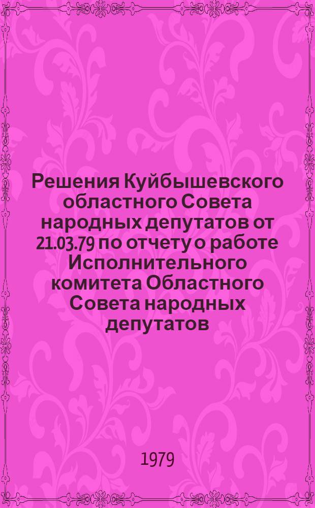 Решения Куйбышевского областного Совета народных депутатов от 21.03.79 по отчету о работе Исполнительного комитета Областного Совета народных депутатов, об утверждении отчета об исполнении бюджета области за 1978 год; Организационные вопросы / Девятая сессия... шестнадцатого созыва