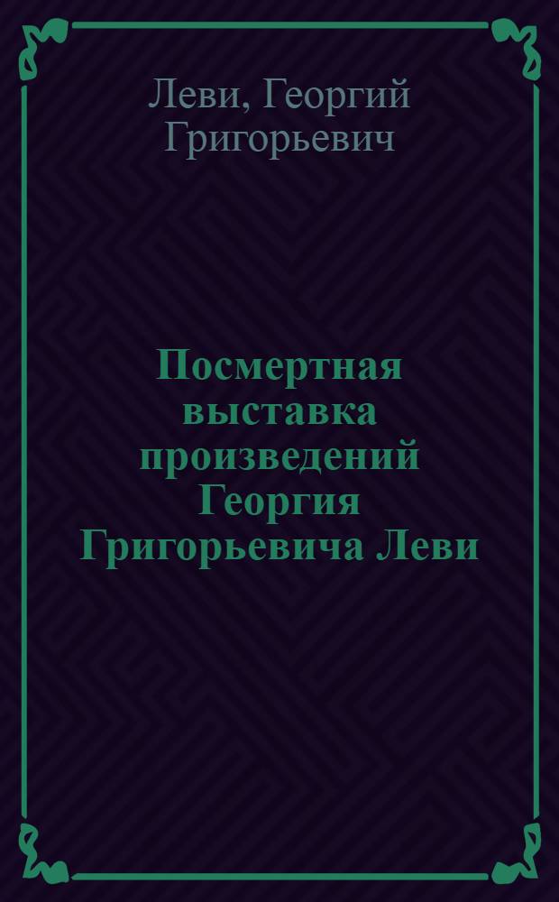 Посмертная выставка произведений Георгия Григорьевича Леви (1918-1973)