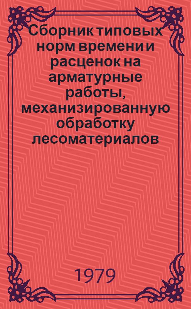 Сборник типовых норм времени и расценок на арматурные работы, механизированную обработку лесоматериалов, производство железобетонных изделий и деревянных конструкций, изготовление керамзитового гравия и пенопласта