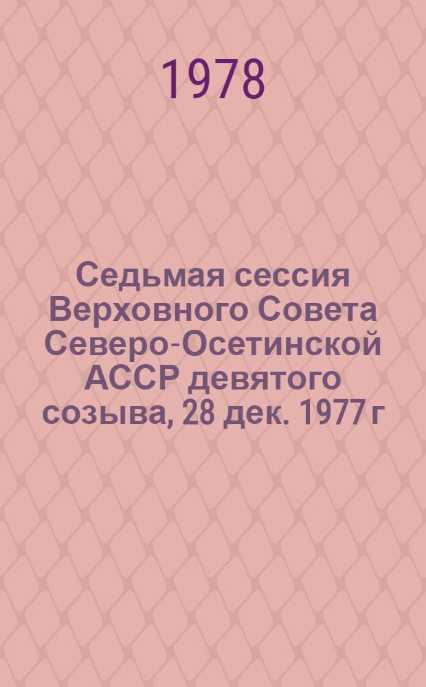 Седьмая сессия Верховного Совета Северо-Осетинской АССР девятого созыва, 28 дек. 1977 г. : Стенографический отчет
