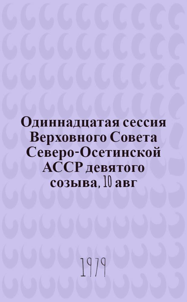 Одиннадцатая сессия Верховного Совета Северо-Осетинской АССР девятого созыва, 10 авг. 1979 г. : Стенографический отчет