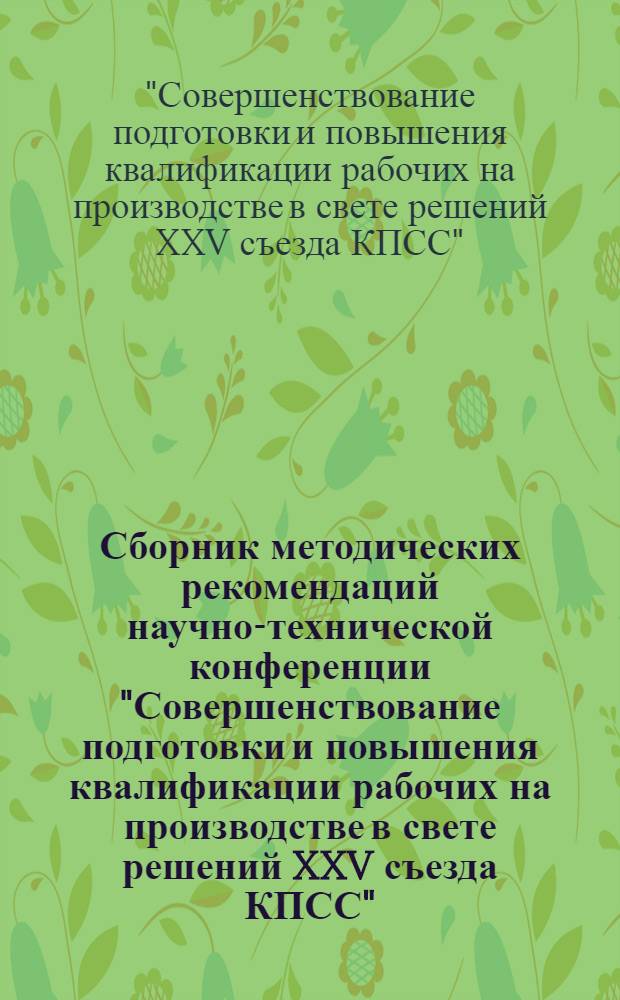 Сборник методических рекомендаций научно-технической конференции "Совершенствование подготовки и повышения квалификации рабочих на производстве в свете решений XXV съезда КПСС", 26-27 сент. 1977 г., Москва