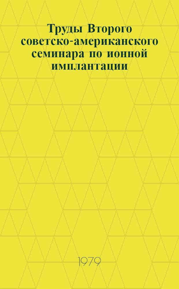 Труды Второго советско-американского семинара по ионной имплантации = Proceedings of the second USA-USSR seminar on ion implantation : (9-11 июля 1979 г. Пущино)