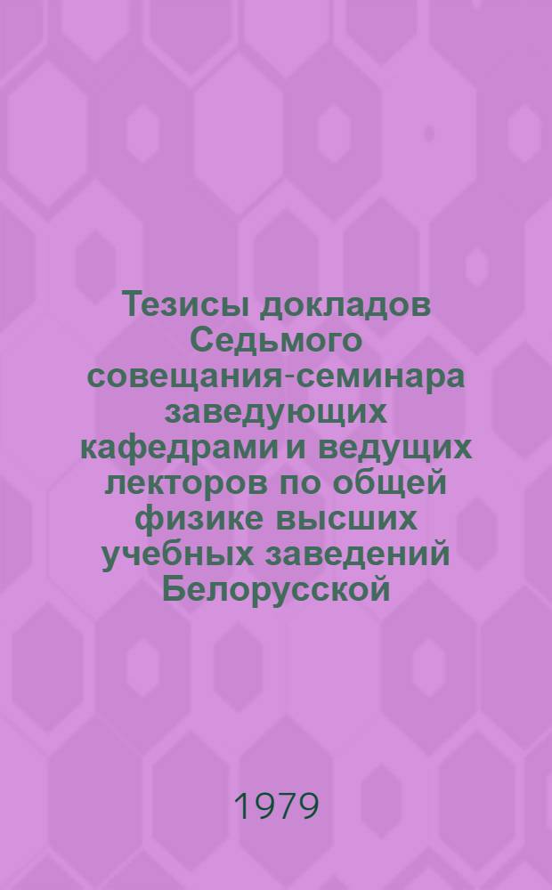 Тезисы докладов Седьмого совещания-семинара заведующих кафедрами и ведущих лекторов по общей физике высших учебных заведений Белорусской, Литовской, Эстонской ССР и Калининградской области РСФСР, с 29 января по 1 февраля 1980 г. Ч. 1