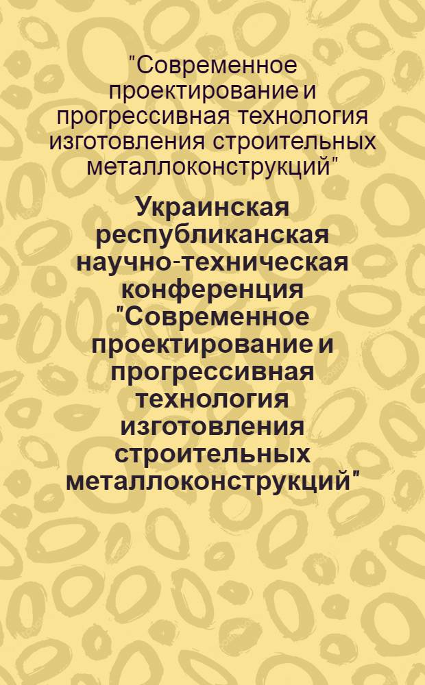 Украинская республиканская научно-техническая конференция "Современное проектирование и прогрессивная технология изготовления строительных металлоконструкций", ноября 1978 г., г. Жданов : Тезисы докл