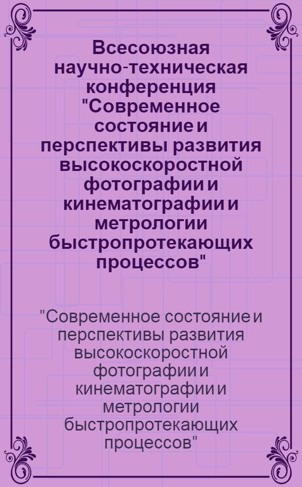 Всесоюзная научно-техническая конференция "Современное состояние и перспективы развития высокоскоростной фотографии и кинематографии и метрологии быстропротекающих процессов" (16-20 апр. 1978 г.) : Тезисы докл