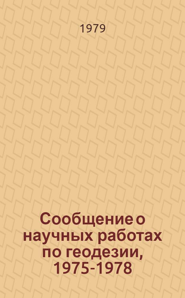 Сообщение о научных работах по геодезии, 1975-1978 = Report on scientific research in geodesy, 1975-1978 : Представляется в Междунар. ассоц. геодезии к XVII Генер. ассамблее Междунар. геодез. и геофиз. союза