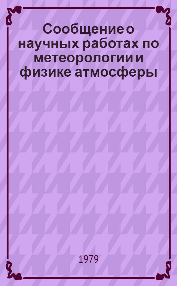 Сообщение о научных работах по метеорологии и физике атмосферы = Report on scientific activity in meteorology and atmospheric physics, 1975-1978 : Представляется в Междунар. ассоц. метеорологии и физики атмосферы к XVII ген. ассамблее Междунар. геодез. и геофиз. союза