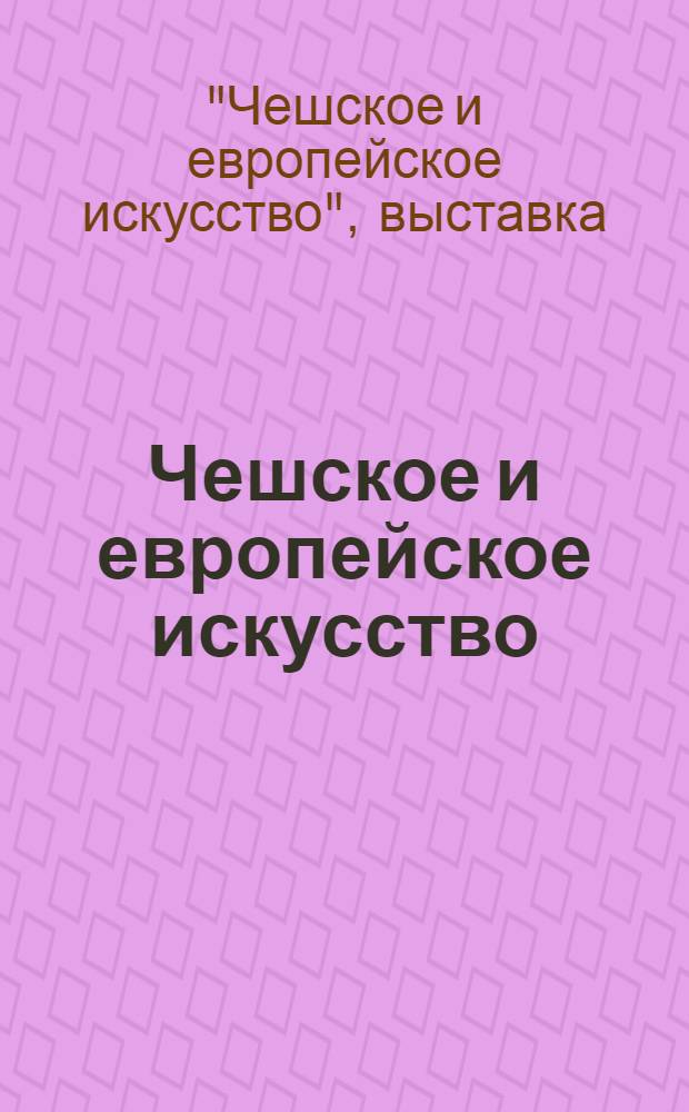 Чешское и европейское искусство : Каталог выставки : Пер. с чеш.
