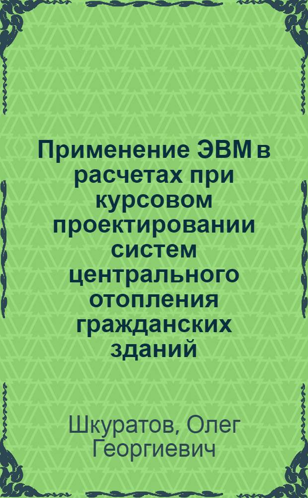 Применение ЭВМ в расчетах при курсовом проектировании систем центрального отопления гражданских зданий : Учеб. пособие
