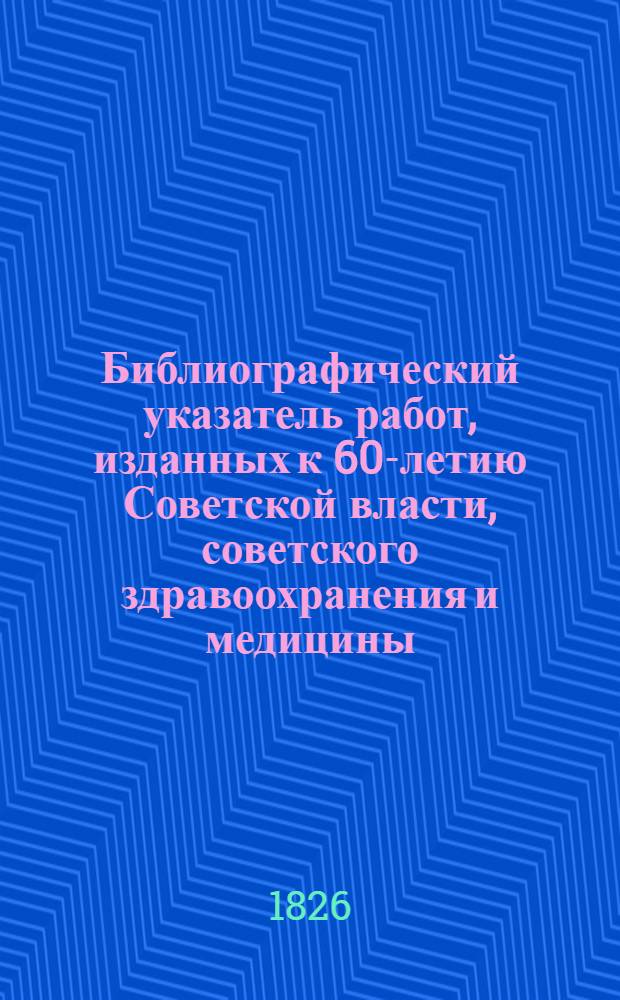 Библиографический указатель работ, изданных к 60-летию Советской власти, советского здравоохранения и медицины
