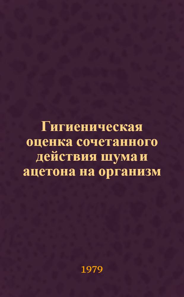 Гигиеническая оценка сочетанного действия шума и ацетона на организм : Автореф. дис. на соиск. учен. степ. канд. мед. наук : (14.00.07)