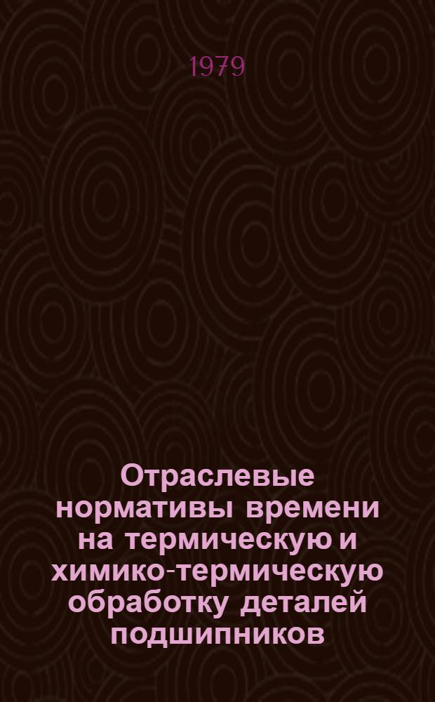 Отраслевые нормативы времени на термическую и химико-термическую обработку деталей подшипников : РТМ 37.006.249-79. Утв. ВПО "Союзподшипник" 05.11.78