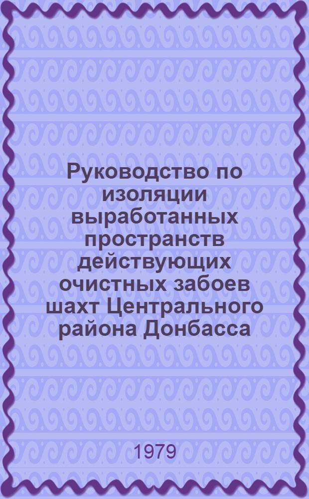 Руководство по изоляции выработанных пространств действующих очистных забоев шахт Центрального района Донбасса : Утв. произв. об-ниями "Артемуголь" и "Орджоникидзеуголь" 20.06.78