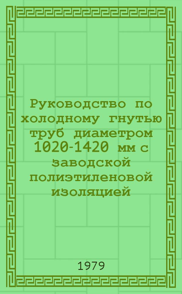 Руководство по холодному гнутью труб диаметром 1020-1420 мм с заводской полиэтиленовой изоляцией : Р338-79 : Утв. ВНИИСТом (ВНИИ по стр-ву магистр. трубопроводов) 20.12.78