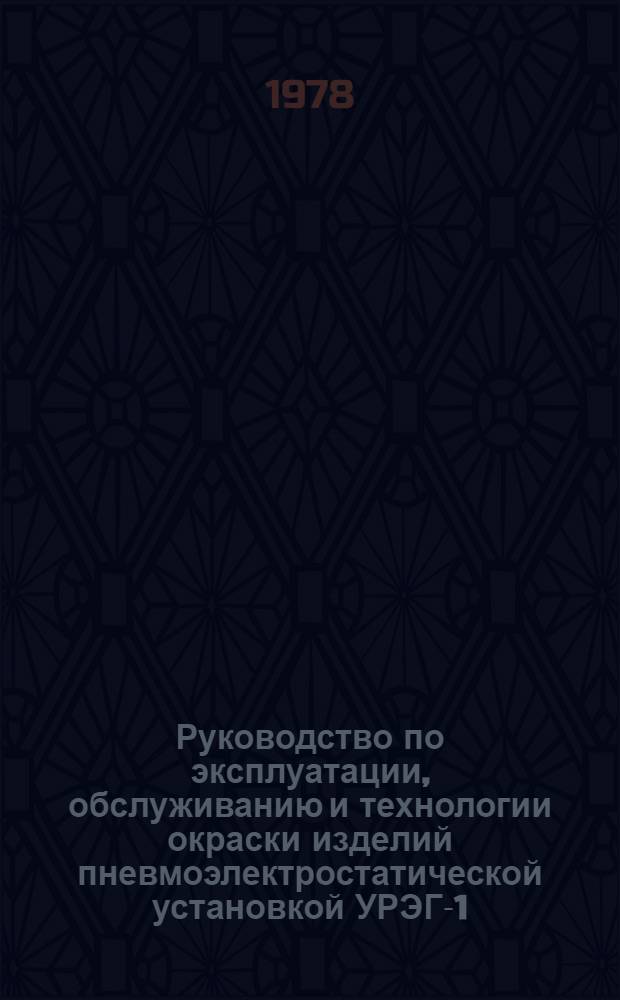 Руководство по эксплуатации, обслуживанию и технологии окраски изделий пневмоэлектростатической установкой УРЭГ-1 : Утв. всесоюз. об-нием "Союзкраска" 05.05.78