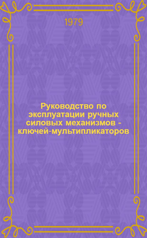 Руководство по эксплуатации ручных силовых механизмов - ключей-мультипликаторов (км) и увеличителей крутящего момента (укм) при затяжке крупных резьб в монтажных условиях
