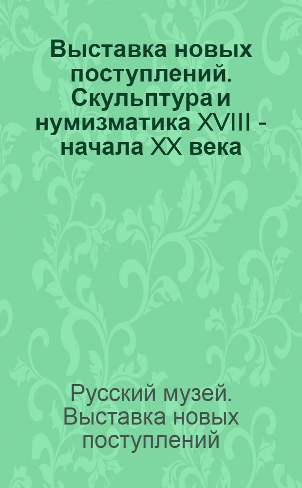 Выставка новых поступлений. Скульптура и нумизматика XVIII - начала XX века : Каталог