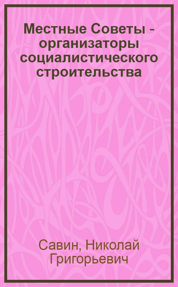 Местные Советы - организаторы социалистического строительства : (Из истории восстановления и развития мест. Советов Правобереж. Молдавии в 1940-1950 гг.)
