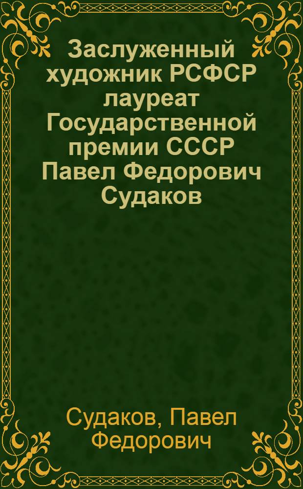 Заслуженный художник РСФСР лауреат Государственной премии СССР Павел Федорович Судаков : Живопись : Каталог выставки