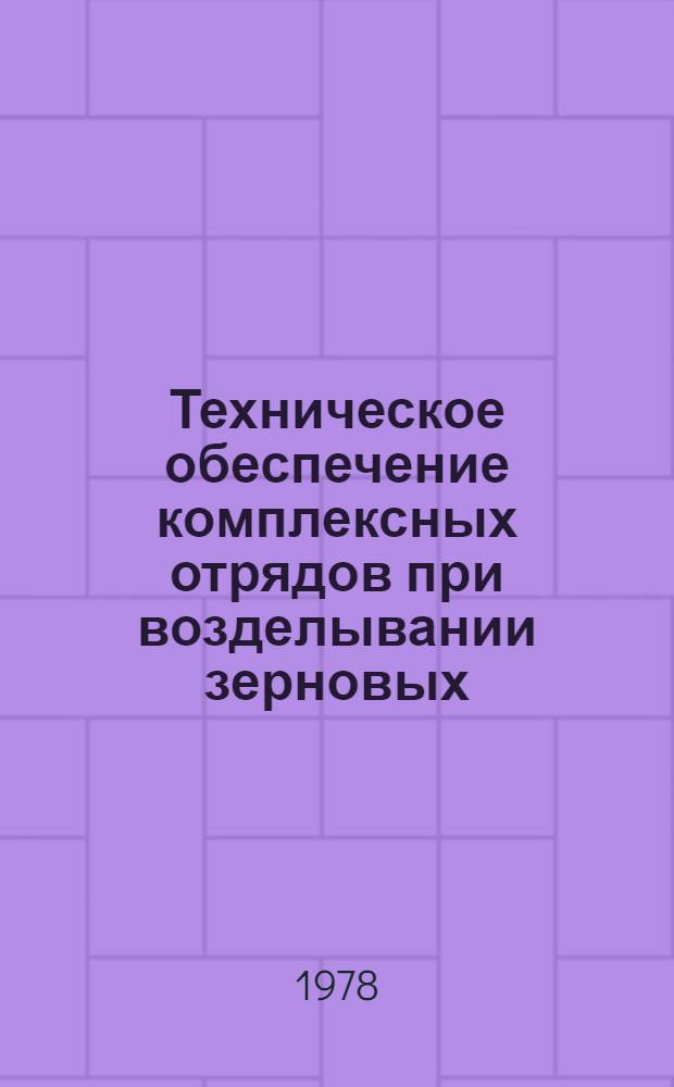 Техническое обеспечение комплексных отрядов при возделывании зерновых : Рекомендации для механика ВАСХНИЛ, Сиб. отд-ние, Сиб. НИИ механизации и электрификации сел. хоз-ва, Произв. упр. сел. хоз-ва Новосиб. облисполкома